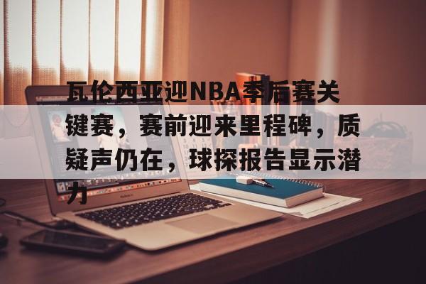 瓦伦西亚迎NBA季后赛关键赛，赛前迎来里程碑，质疑声仍在，球探报告显示潜力